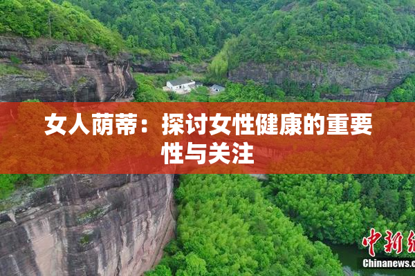 女人荫蒂：探讨女性健康的重要性与关注