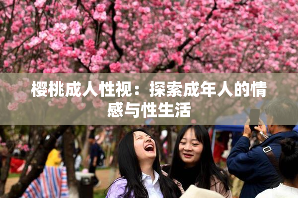 樱桃成人性视：探索成年人的情感与性生活