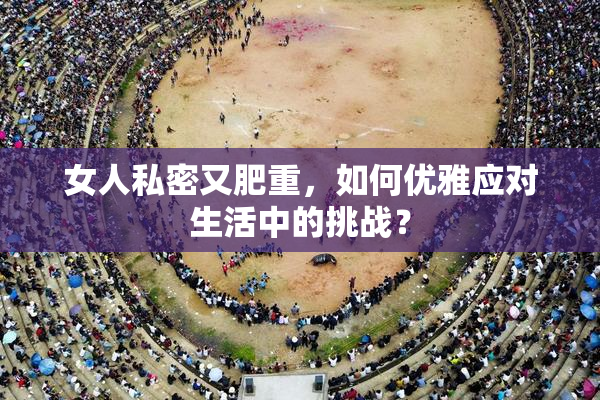 女人私密又肥重，如何优雅应对生活中的挑战？