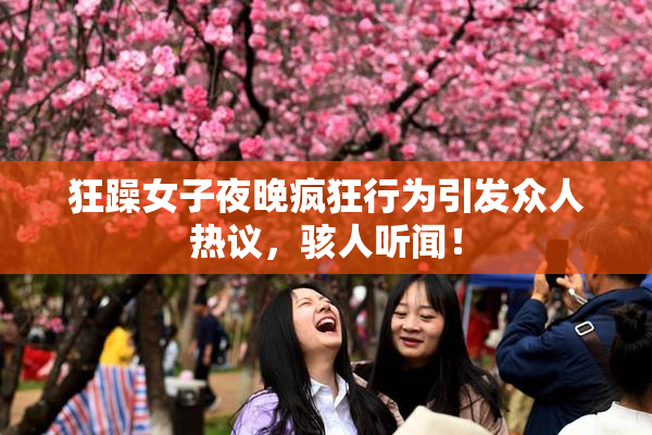 狂躁女子夜晚疯狂行为引发众人热议，骇人听闻！