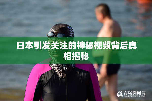 日本引发关注的神秘视频背后真相揭秘