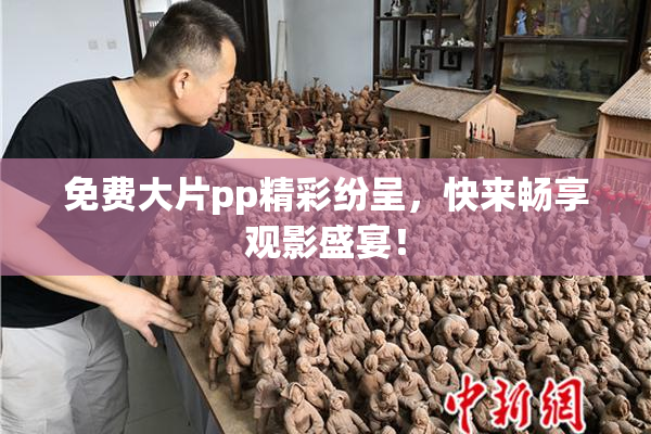 免费大片pp精彩纷呈，快来畅享观影盛宴！