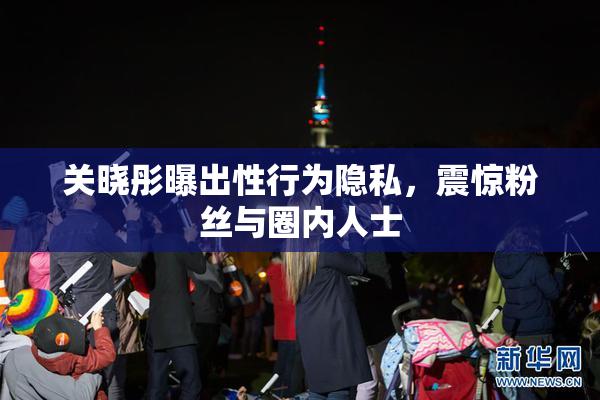 关晓彤曝出性行为隐私，震惊粉丝与圈内人士