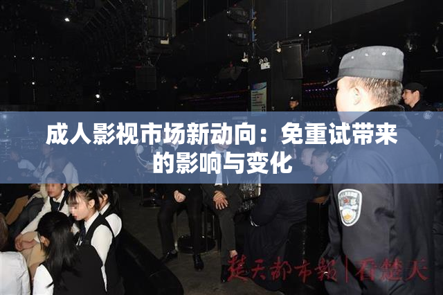 成人影视市场新动向：免重试带来的影响与变化