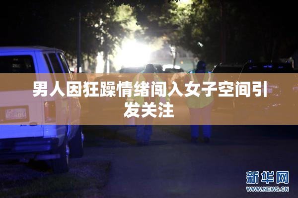 男人因狂躁情绪闯入女子空间引发关注