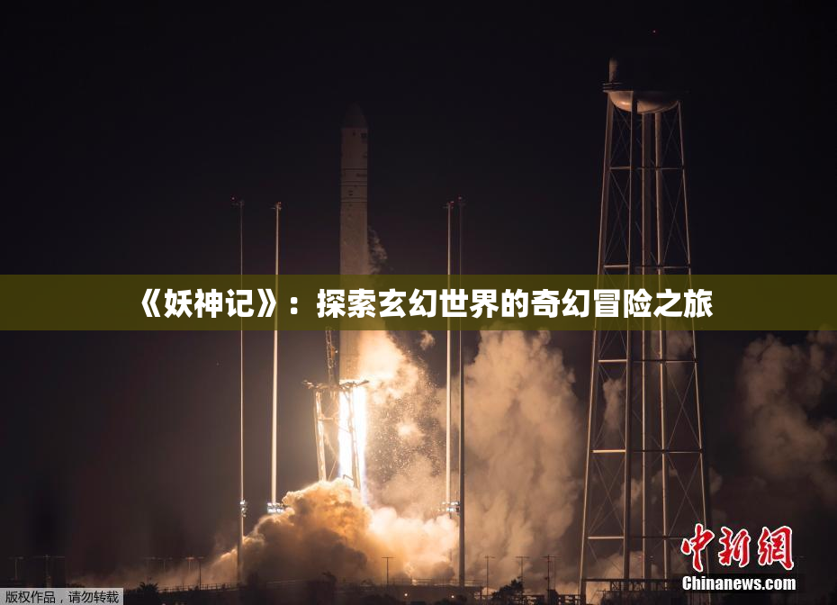 《妖神记》：探索玄幻世界的奇幻冒险之旅