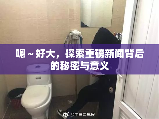 嗯～好大，探索重磅新闻背后的秘密与意义