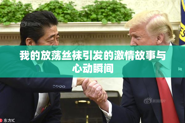 我的放荡丝袜引发的激情故事与心动瞬间