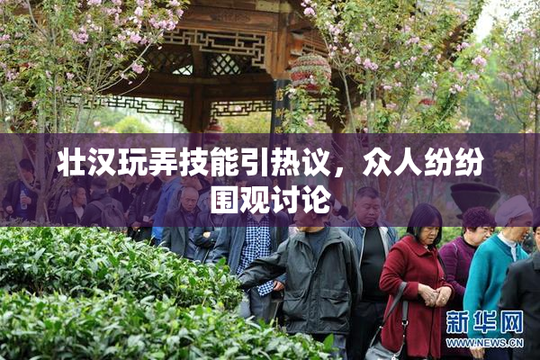 壮汉玩弄技能引热议，众人纷纷围观讨论