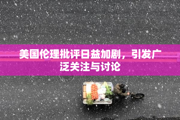 美国伦理批评日益加剧，引发广泛关注与讨论