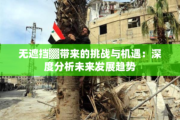 无遮挡▓带来的挑战与机遇：深度分析未来发展趋势