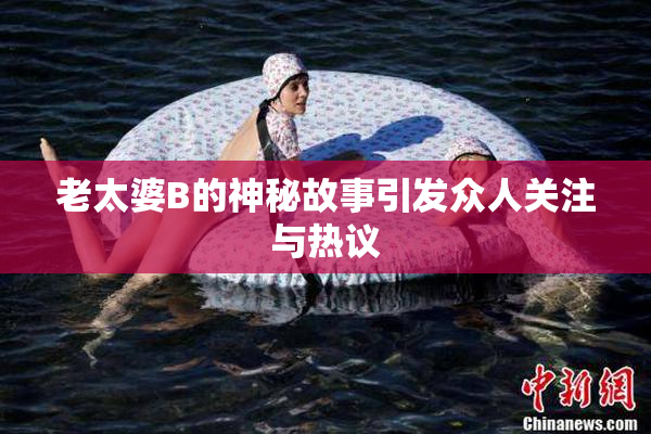 老太婆B的神秘故事引发众人关注与热议