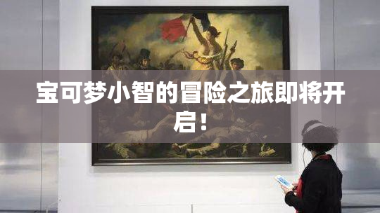 宝可梦小智的冒险之旅即将开启！