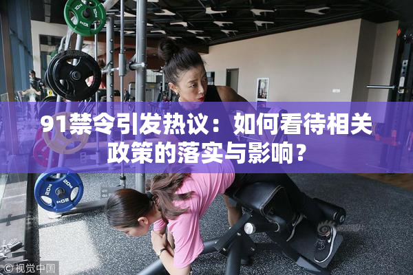 91禁令引发热议：如何看待相关政策的落实与影响？