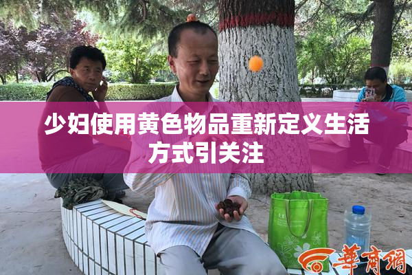 少妇使用黄色物品重新定义生活方式引关注