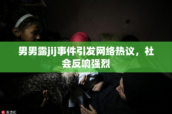 男男露jij事件引发网络热议，社会反响强烈