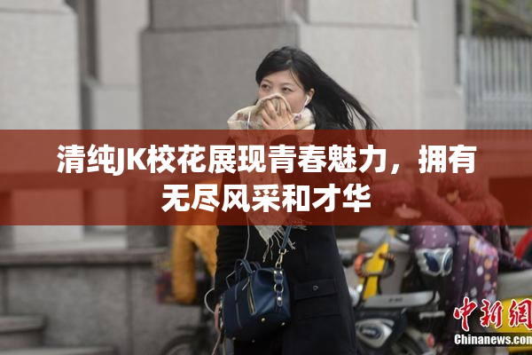 清纯JK校花展现青春魅力，拥有无尽风采和才华