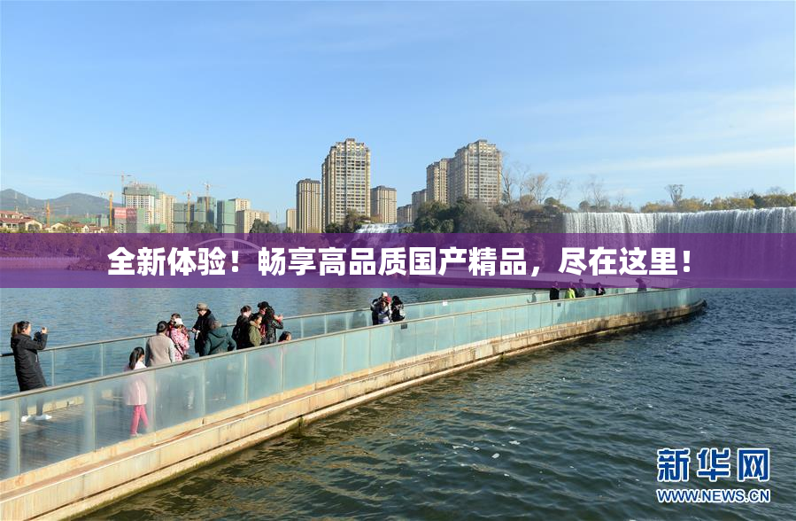 全新体验！畅享高品质国产精品，尽在这里！