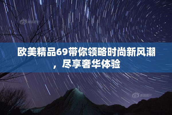 欧美精品69带你领略时尚新风潮，尽享奢华体验