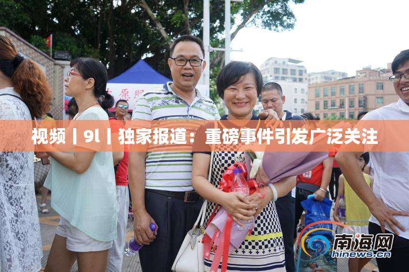 视频丨9l丨独家报道：重磅事件引发广泛关注
