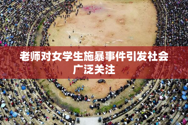 老师对女学生施暴事件引发社会广泛关注