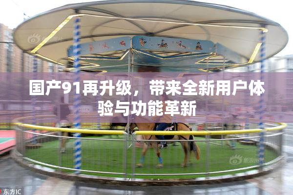 国产91再升级，带来全新用户体验与功能革新