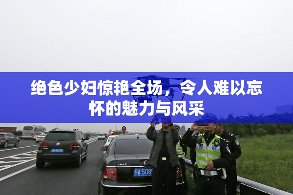 绝色少妇惊艳全场，令人难以忘怀的魅力与风采