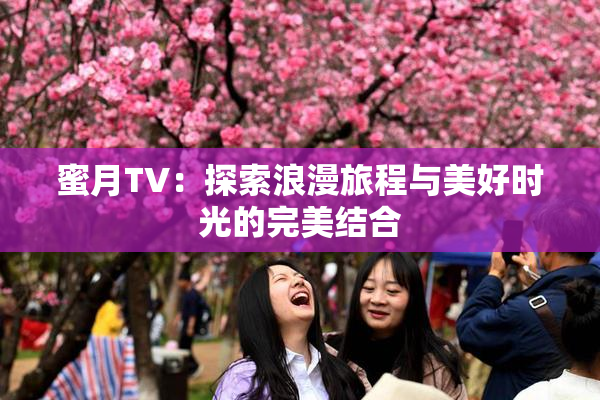 蜜月TV：探索浪漫旅程与美好时光的完美结合