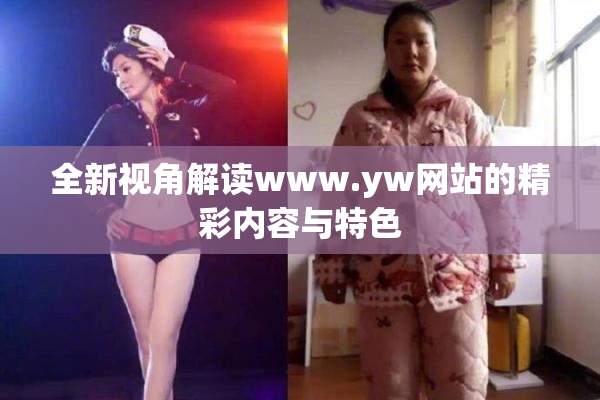 全新视角解读www.yw网站的精彩内容与特色