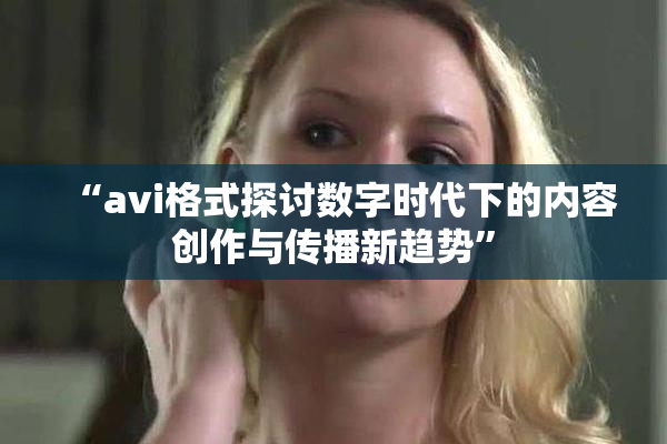 “avi格式探讨数字时代下的内容创作与传播新趋势”