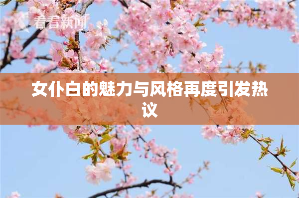女仆白的魅力与风格再度引发热议