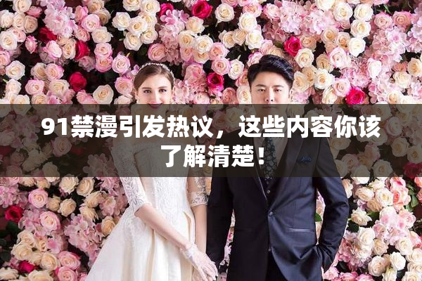 91禁漫引发热议，这些内容你该了解清楚！