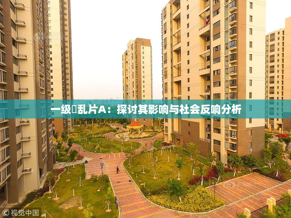 一级婬乱片A：探讨其影响与社会反响分析