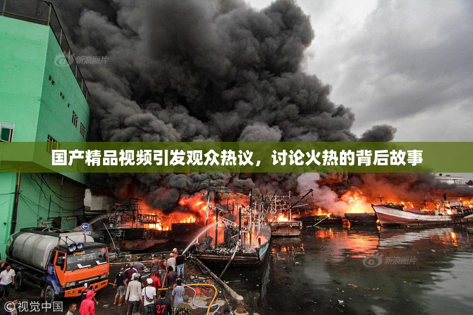 国产精品视频引发观众热议，讨论火热的背后故事