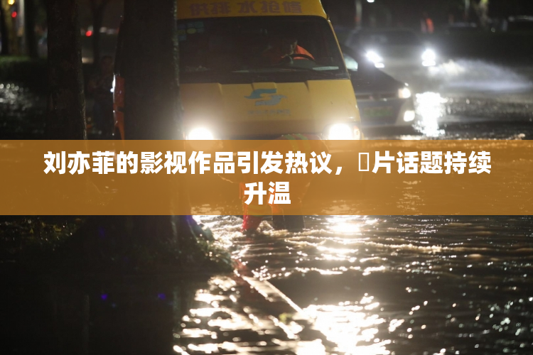 刘亦菲的影视作品引发热议，婬片话题持续升温