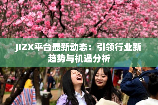 JIZX平台最新动态：引领行业新趋势与机遇分析