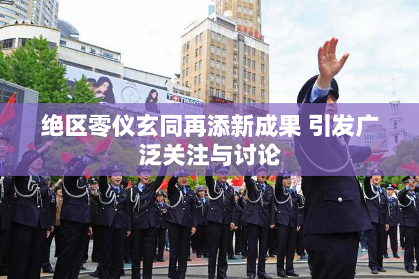 绝区零仪玄同再添新成果 引发广泛关注与讨论