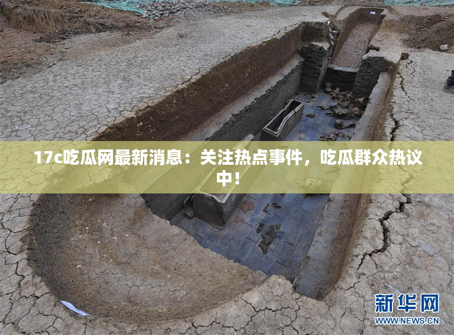 17c吃瓜网最新消息：关注热点事件，吃瓜群众热议中！