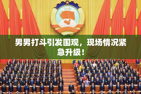 男男打斗引发围观，现场情况紧急升级！