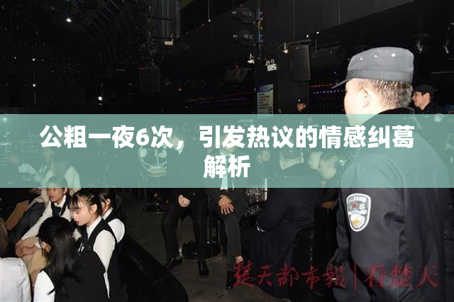 公粗一夜6次，引发热议的情感纠葛解析