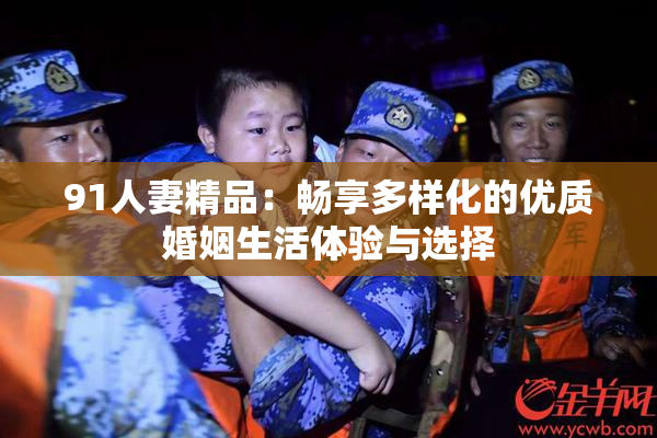 91人妻精品：畅享多样化的优质婚姻生活体验与选择