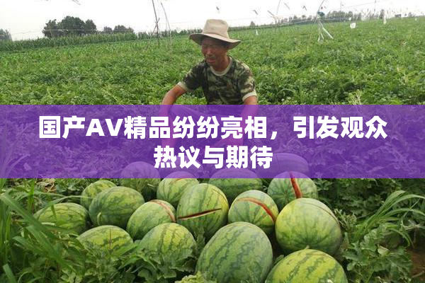 国产AV精品纷纷亮相，引发观众热议与期待
