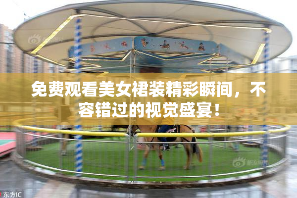 免费观看美女裙装精彩瞬间，不容错过的视觉盛宴！