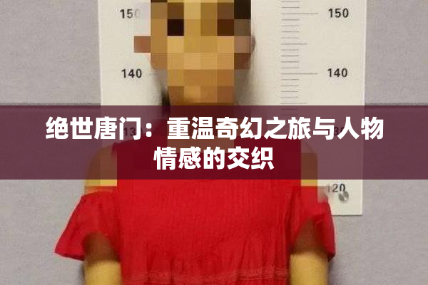 绝世唐门：重温奇幻之旅与人物情感的交织
