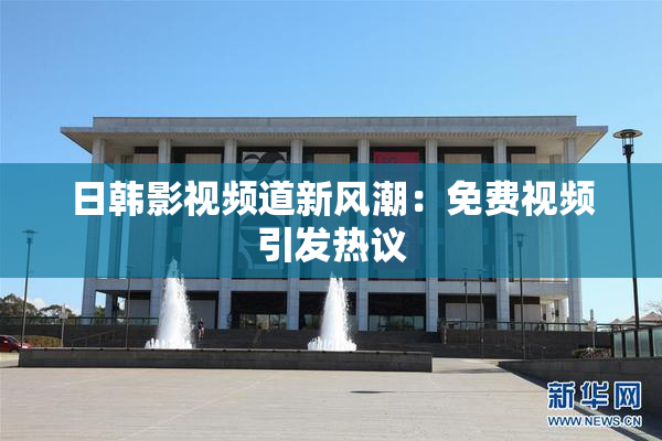 日韩影视频道新风潮：免费视频引发热议