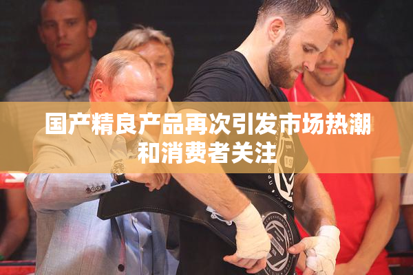 国产精良产品再次引发市场热潮和消费者关注