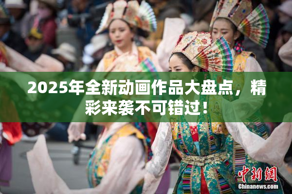 2025年全新动画作品大盘点，精彩来袭不可错过！