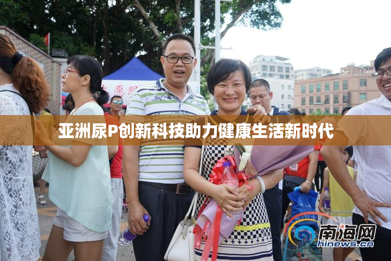 亚洲尿P创新科技助力健康生活新时代