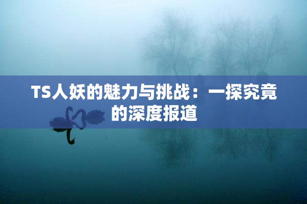 TS人妖的魅力与挑战：一探究竟的深度报道