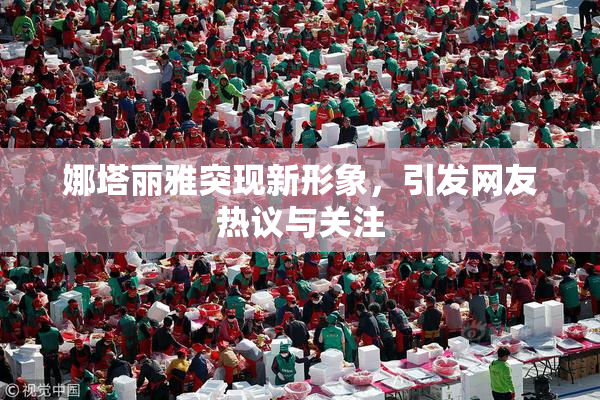 娜塔丽雅突现新形象，引发网友热议与关注